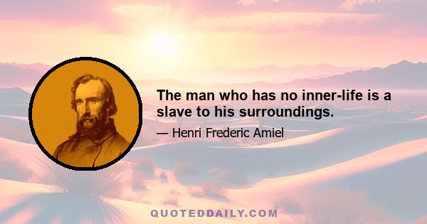 The man who has no inner-life is a slave to his surroundings.