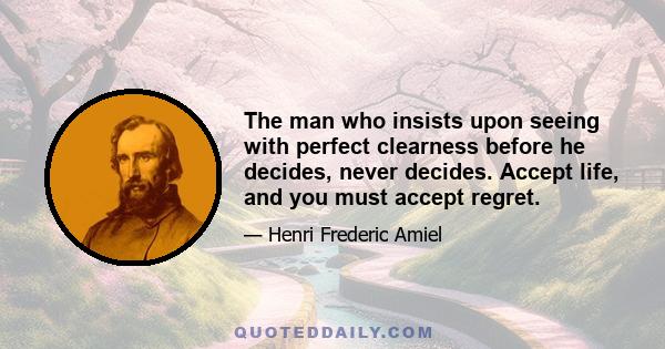 The man who insists upon seeing with perfect clearness before he decides, never decides. Accept life, and you must accept regret.