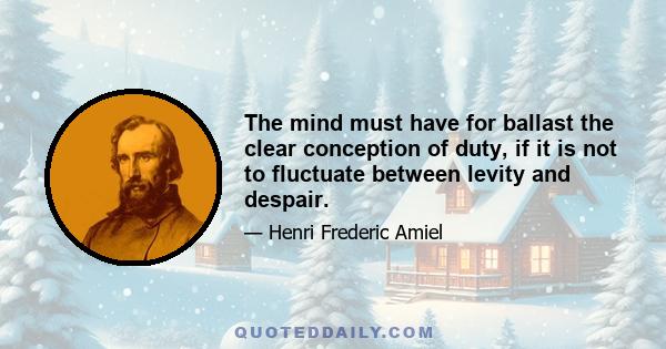 The mind must have for ballast the clear conception of duty, if it is not to fluctuate between levity and despair.