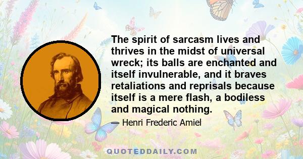 The spirit of sarcasm lives and thrives in the midst of universal wreck; its balls are enchanted and itself invulnerable, and it braves retaliations and reprisals because itself is a mere flash, a bodiless and magical