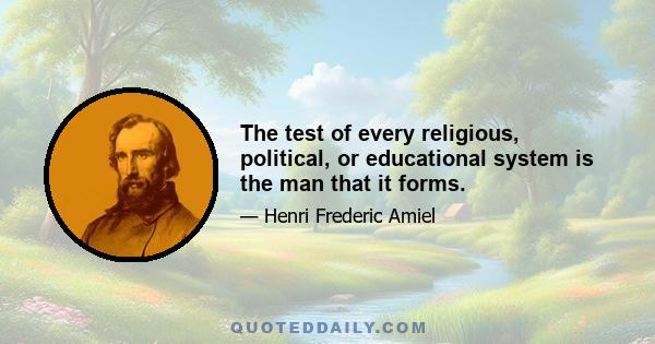 The test of every religious, political, or educational system is the man that it forms.