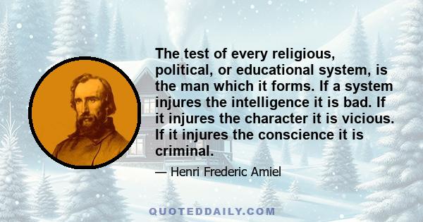 The test of every religious, political, or educational system, is the man which it forms. If a system injures the intelligence it is bad. If it injures the character it is vicious. If it injures the conscience it is