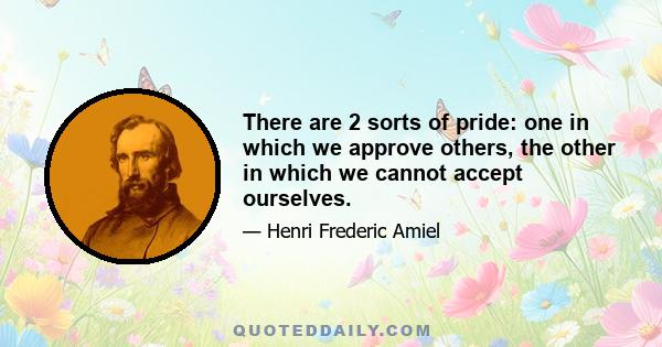 There are 2 sorts of pride: one in which we approve others, the other in which we cannot accept ourselves.