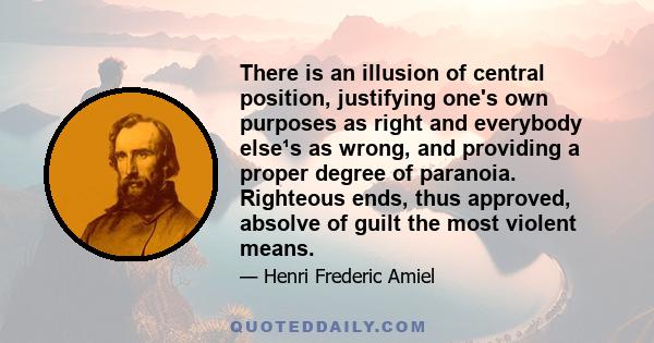 There is an illusion of central position, justifying one's own purposes as right and everybody else¹s as wrong, and providing a proper degree of paranoia. Righteous ends, thus approved, absolve of guilt the most violent 