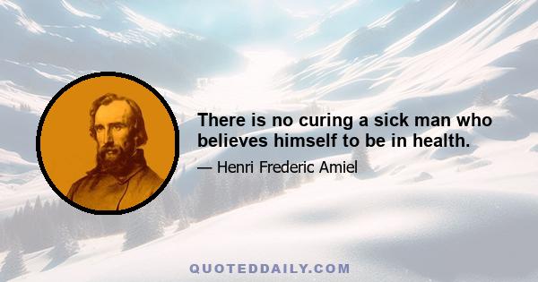 There is no curing a sick man who believes himself to be in health.