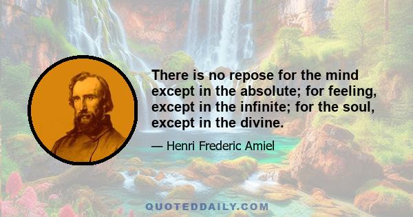 There is no repose for the mind except in the absolute; for feeling, except in the infinite; for the soul, except in the divine.