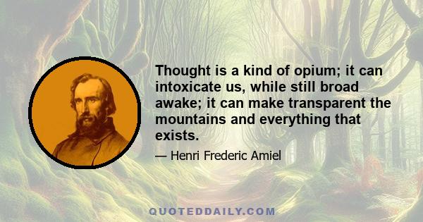 Thought is a kind of opium; it can intoxicate us, while still broad awake; it can make transparent the mountains and everything that exists.