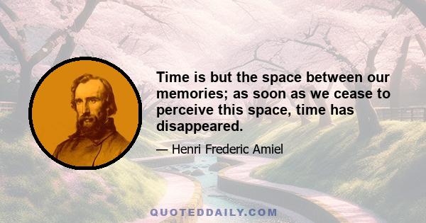 Time is but the space between our memories; as soon as we cease to perceive this space, time has disappeared.