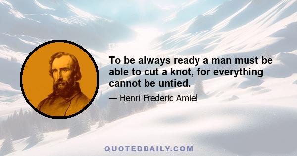 To be always ready a man must be able to cut a knot, for everything cannot be untied.