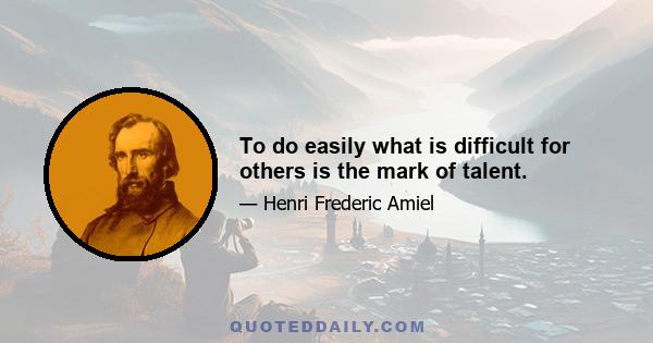 To do easily what is difficult for others is the mark of talent.