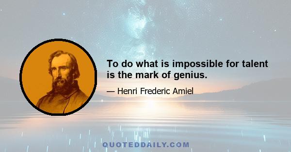 To do what is impossible for talent is the mark of genius.