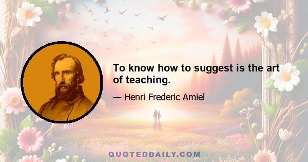 To know how to suggest is the art of teaching.