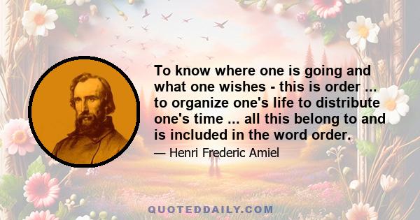 To know where one is going and what one wishes - this is order ... to organize one's life to distribute one's time ... all this belong to and is included in the word order.