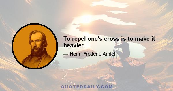 To repel one's cross is to make it heavier.