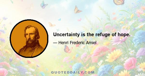 Uncertainty is the refuge of hope.