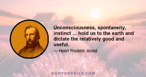 Unconsciousness, spontaneity, instinct ... hold us to the earth and dictate the relatively good and useful.