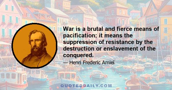 War is a brutal and fierce means of pacification; it means the suppression of resistance by the destruction or enslavement of the conquered.