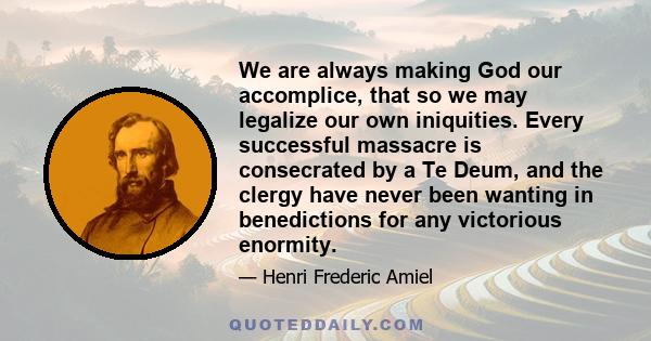 We are always making God our accomplice, that so we may legalize our own iniquities. Every successful massacre is consecrated by a Te Deum, and the clergy have never been wanting in benedictions for any victorious