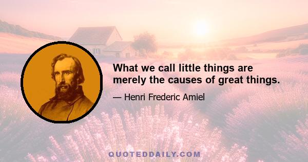 What we call little things are merely the causes of great things.