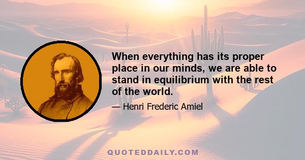 When everything has its proper place in our minds, we are able to stand in equilibrium with the rest of the world.