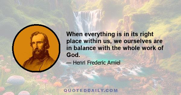 When everything is in its right place within us, we ourselves are in balance with the whole work of God.