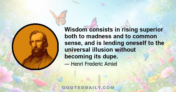 Wisdom consists in rising superior both to madness and to common sense, and is lending oneself to the universal illusion without becoming its dupe.