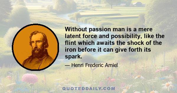 Without passion man is a mere latent force and possibility, like the flint which awaits the shock of the iron before it can give forth its spark.