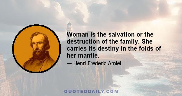 Woman is the salvation or the destruction of the family. She carries its destiny in the folds of her mantle.