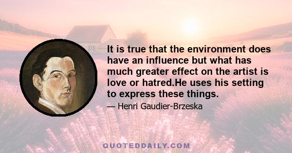 It is true that the environment does have an influence but what has much greater effect on the artist is love or hatred.He uses his setting to express these things.