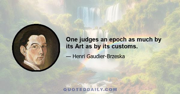 One judges an epoch as much by its Art as by its customs.