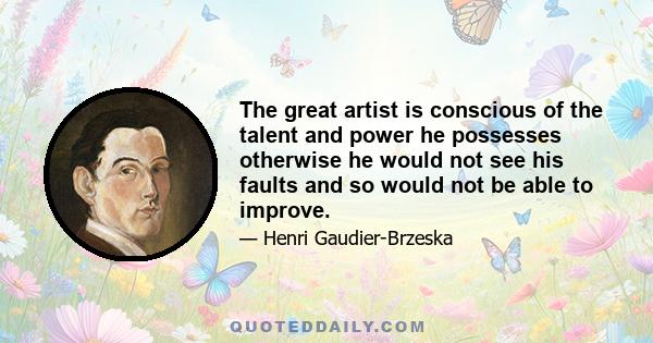 The great artist is conscious of the talent and power he possesses otherwise he would not see his faults and so would not be able to improve.