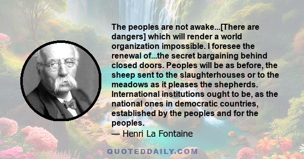 The peoples are not awake...[There are dangers] which will render a world organization impossible. I foresee the renewal of...the secret bargaining behind closed doors. Peoples will be as before, the sheep sent to the