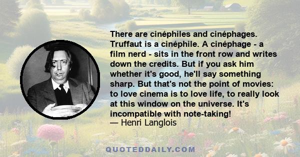 There are cinéphiles and cinéphages. Truffaut is a cinéphile. A cinéphage - a film nerd - sits in the front row and writes down the credits. But if you ask him whether it's good, he'll say something sharp. But that's