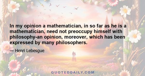 In my opinion a mathematician, in so far as he is a mathematician, need not preoccupy himself with philosophy-an opinion, moreover, which has been expressed by many philosophers.