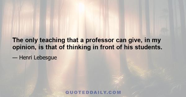 The only teaching that a professor can give, in my opinion, is that of thinking in front of his students.