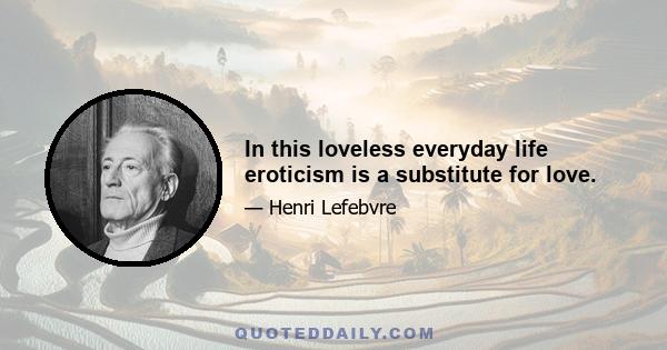 In this loveless everyday life eroticism is a substitute for love.