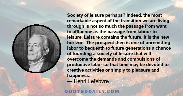 Society of leisure perhaps? Indeed, the most remarkable aspect of the transition we are living through is not so much the passage from want to affluence as the passage from labour to leisure. Leisure contains the