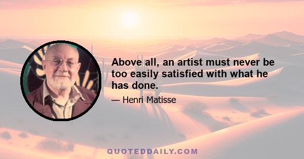 Above all, an artist must never be too easily satisfied with what he has done.