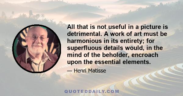 All that is not useful in a picture is detrimental. A work of art must be harmonious in its entirety; for superfluous details would, in the mind of the beholder, encroach upon the essential elements.