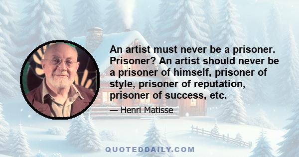 An artist must never be a prisoner. Prisoner? An artist should never be a prisoner of himself, prisoner of style, prisoner of reputation, prisoner of success, etc.