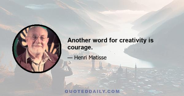 Another word for creativity is courage.