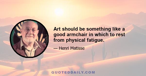 Art should be something like a good armchair in which to rest from physical fatigue.