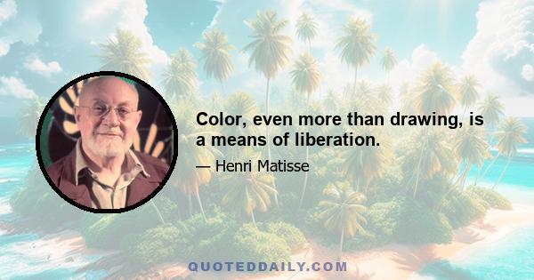 Color, even more than drawing, is a means of liberation.