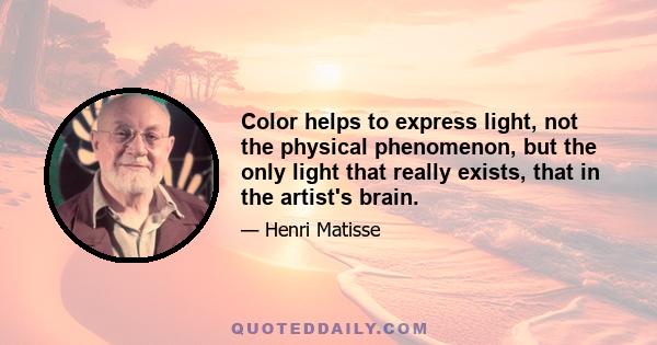 Color helps to express light, not the physical phenomenon, but the only light that really exists, that in the artist's brain.