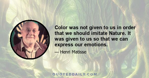 Color was not given to us in order that we should imitate Nature. It was given to us so that we can express our emotions.