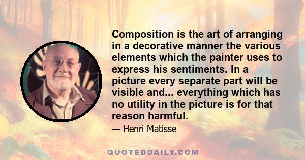 Composition is the art of arranging in a decorative manner the various elements which the painter uses to express his sentiments. In a picture every separate part will be visible and... everything which has no utility