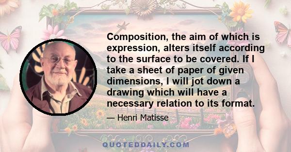 Composition, the aim of which is expression, alters itself according to the surface to be covered. If I take a sheet of paper of given dimensions, I will jot down a drawing which will have a necessary relation to its