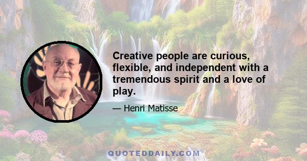 Creative people are curious, flexible, and independent with a tremendous spirit and a love of play.