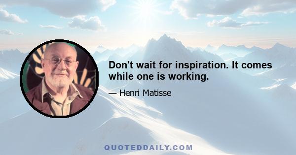 Don't wait for inspiration. It comes while one is working.