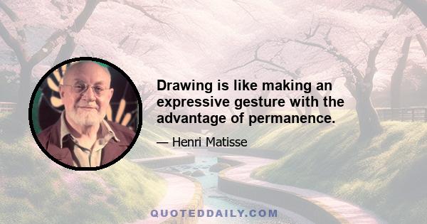 Drawing is like making an expressive gesture with the advantage of permanence.